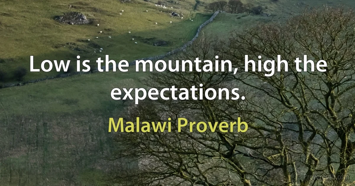 Low is the mountain, high the expectations. (Malawi Proverb)