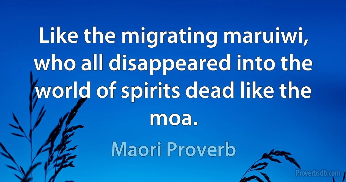 Like the migrating maruiwi, who all disappeared into the world of spirits dead like the moa. (Maori Proverb)