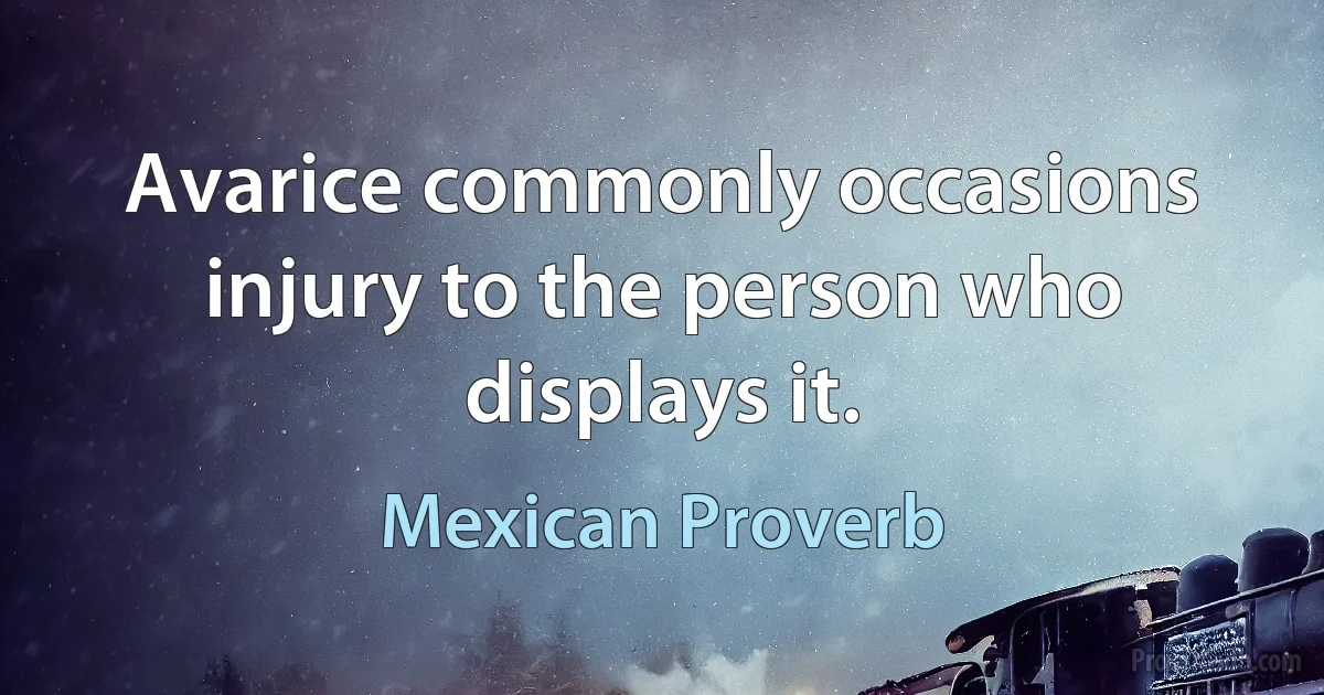 Avarice commonly occasions injury to the person who displays it. (Mexican Proverb)