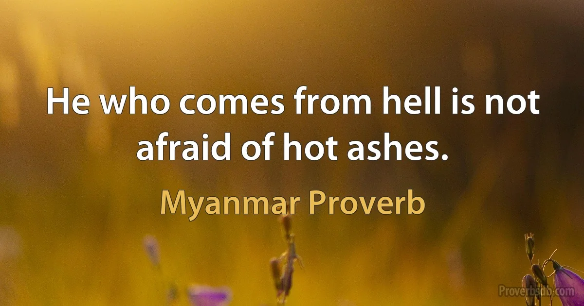 He who comes from hell is not afraid of hot ashes. (Myanmar Proverb)