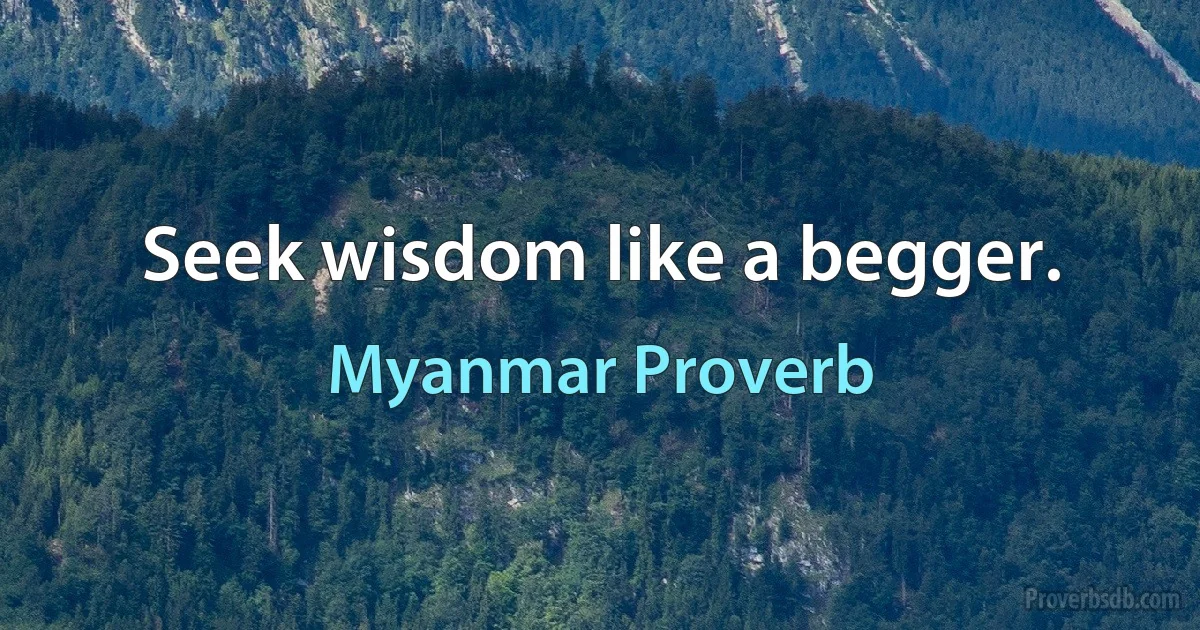 Seek wisdom like a begger. (Myanmar Proverb)