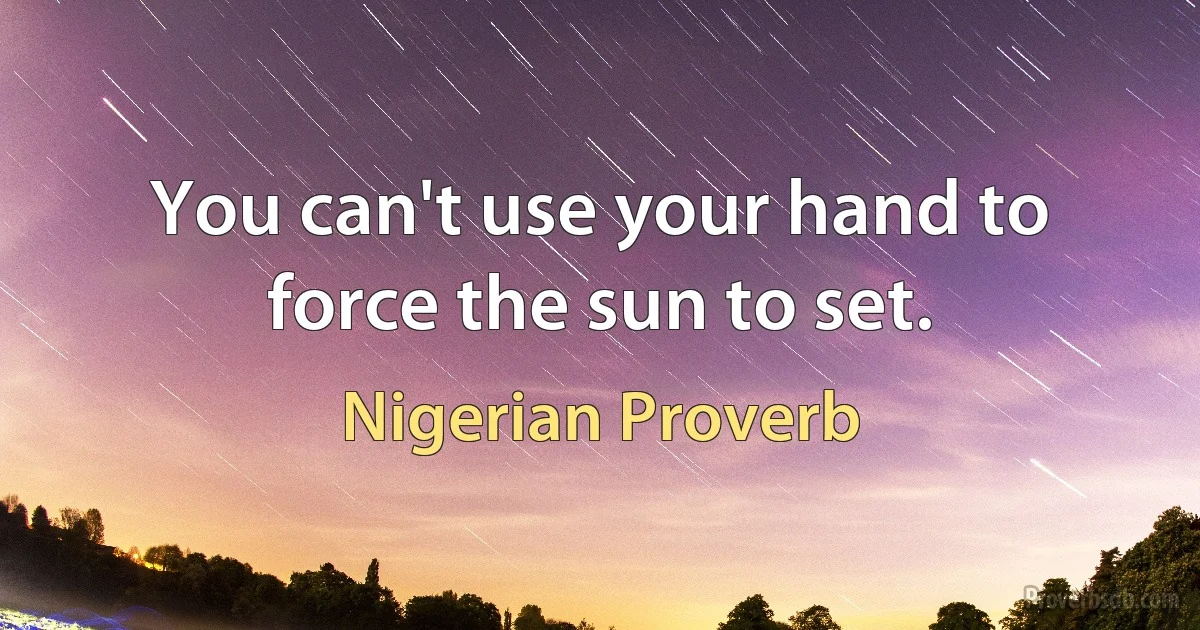 You can't use your hand to force the sun to set. (Nigerian Proverb)