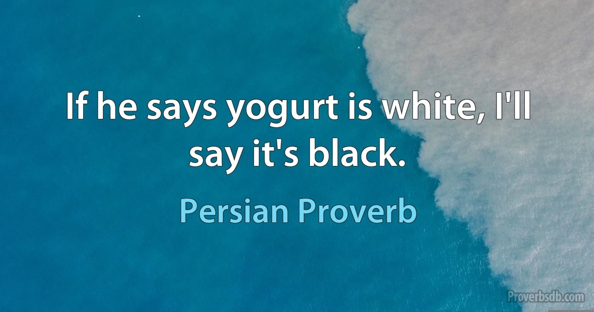 If he says yogurt is white, I'll say it's black. (Persian Proverb)