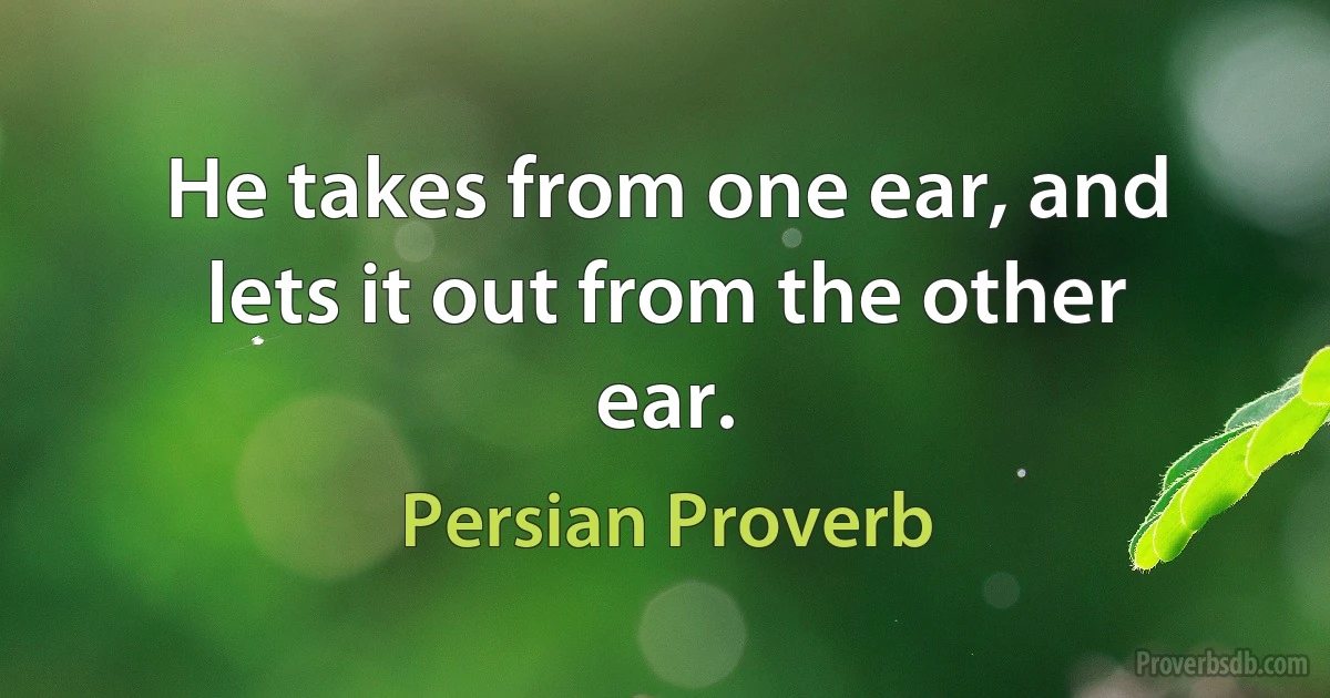 He takes from one ear, and lets it out from the other ear. (Persian Proverb)