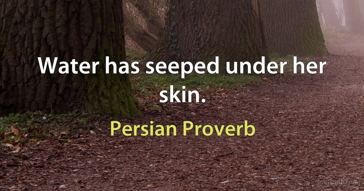 Water has seeped under her skin. (Persian Proverb)