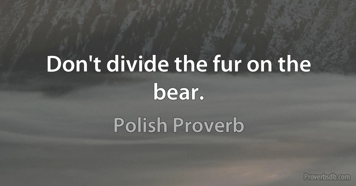 Don't divide the fur on the bear. (Polish Proverb)