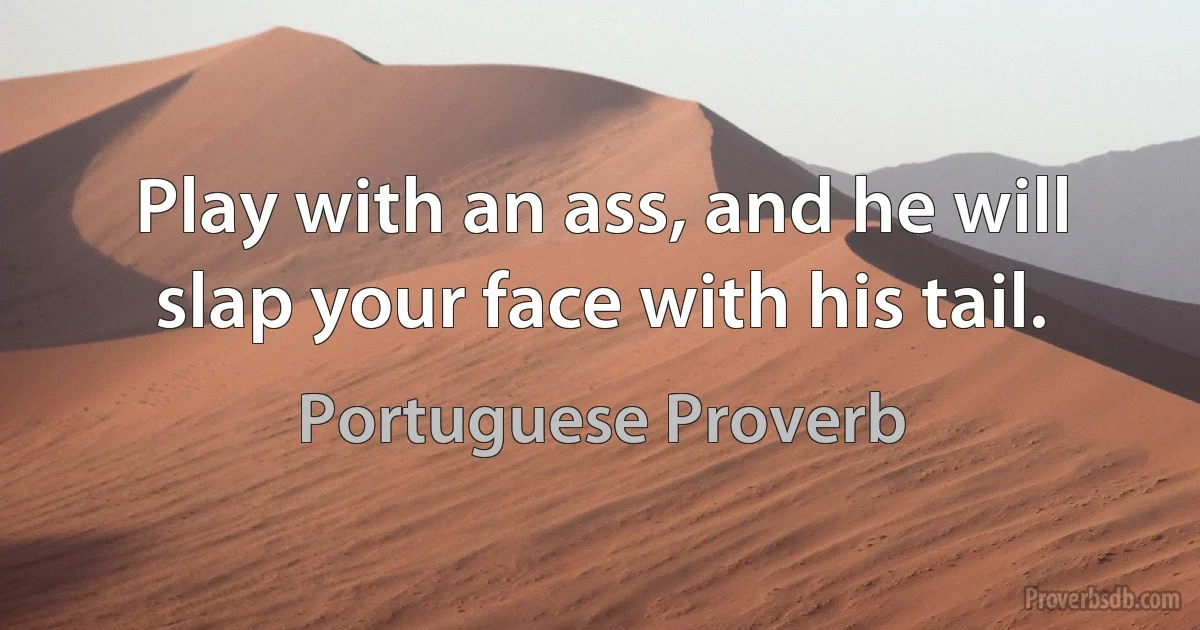 Play with an ass, and he will slap your face with his tail. (Portuguese Proverb)