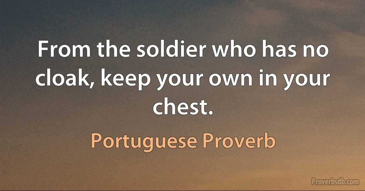 From the soldier who has no cloak, keep your own in your chest. (Portuguese Proverb)