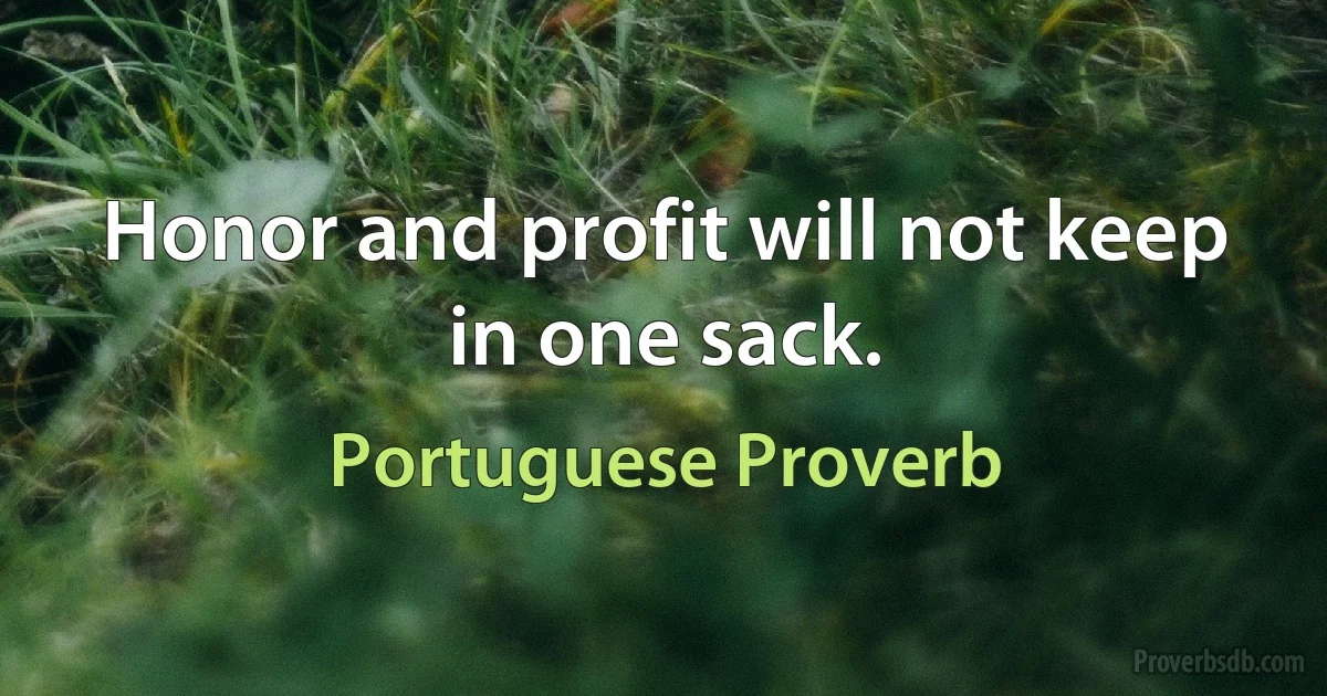 Honor and profit will not keep in one sack. (Portuguese Proverb)