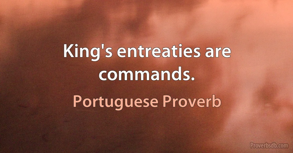 King's entreaties are commands. (Portuguese Proverb)