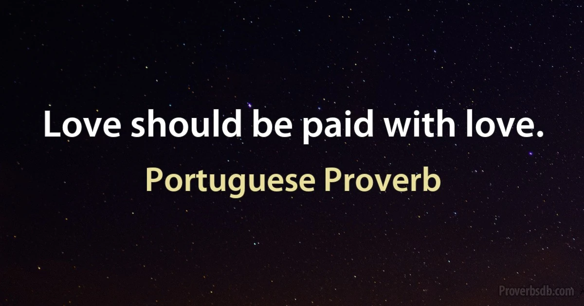 Love should be paid with love. (Portuguese Proverb)