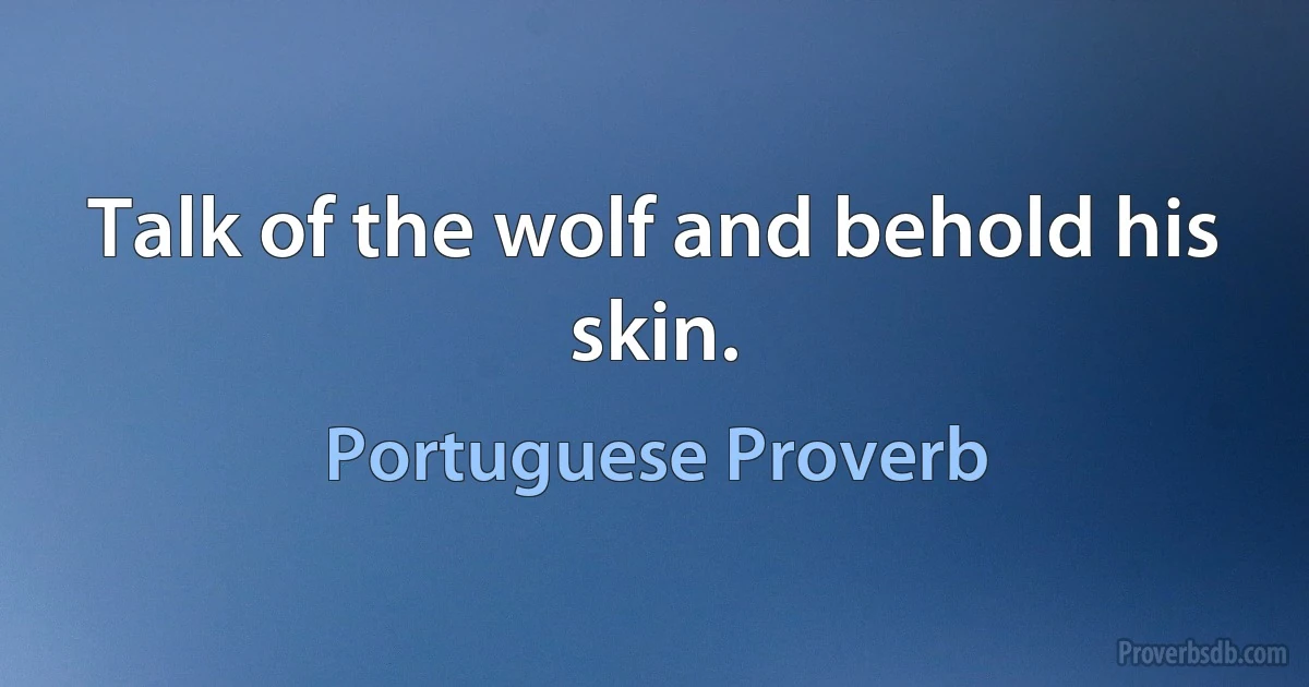 Talk of the wolf and behold his skin. (Portuguese Proverb)