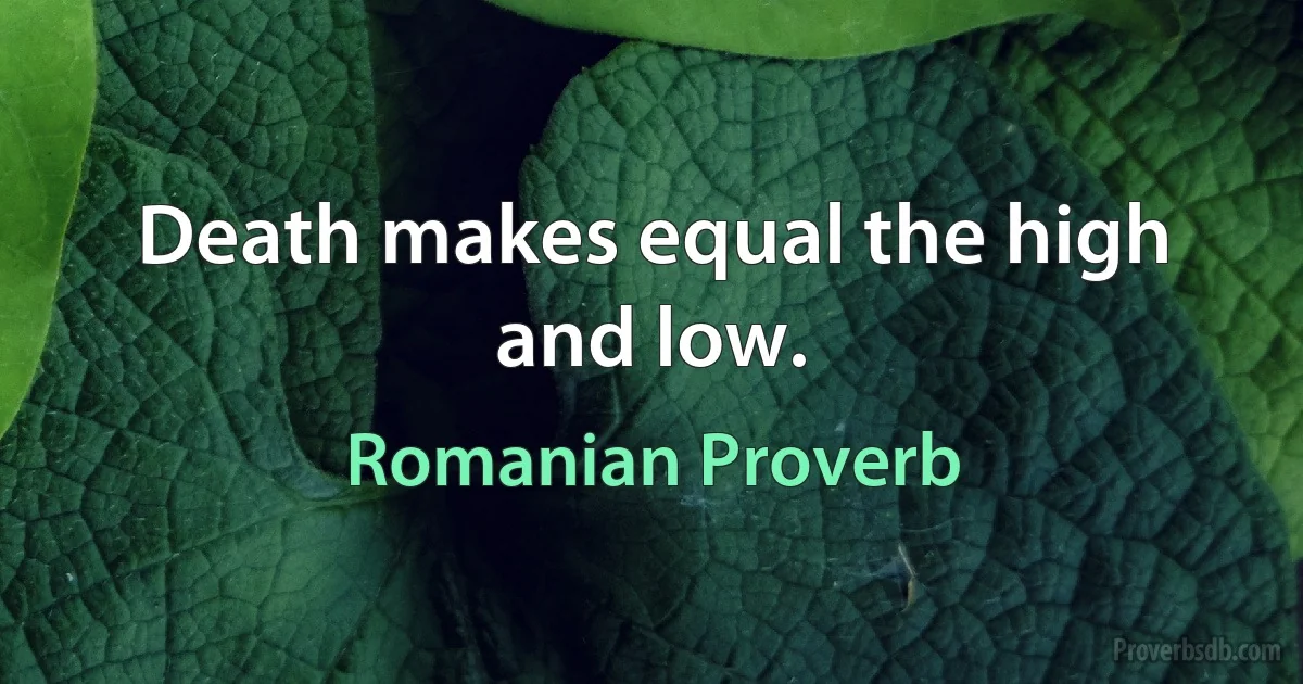 Death makes equal the high and low. (Romanian Proverb)