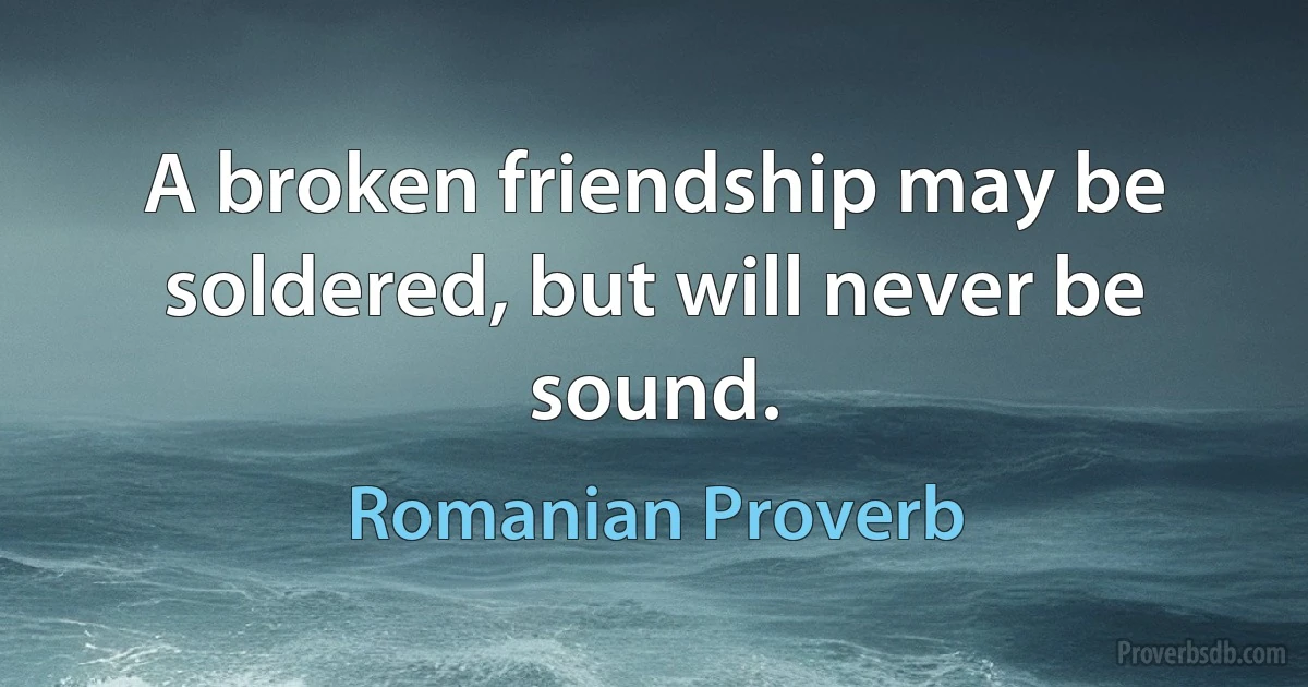 A broken friendship may be soldered, but will never be sound. (Romanian Proverb)