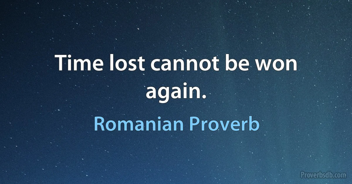 Time lost cannot be won again. (Romanian Proverb)