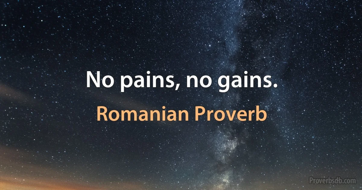 No pains, no gains. (Romanian Proverb)