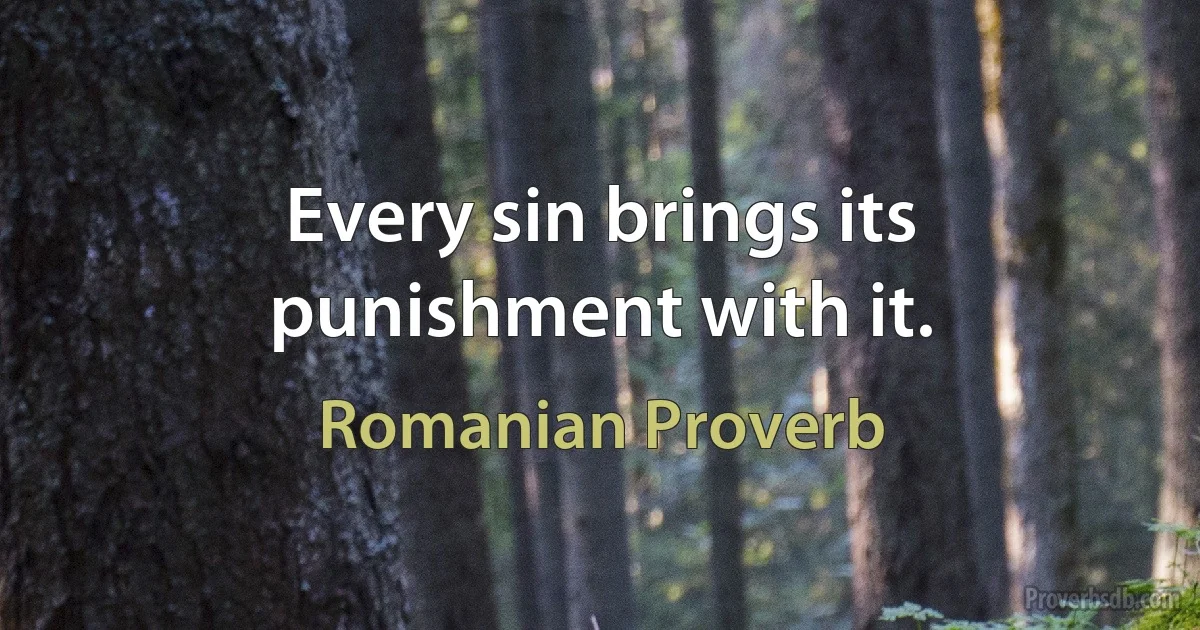 Every sin brings its punishment with it. (Romanian Proverb)