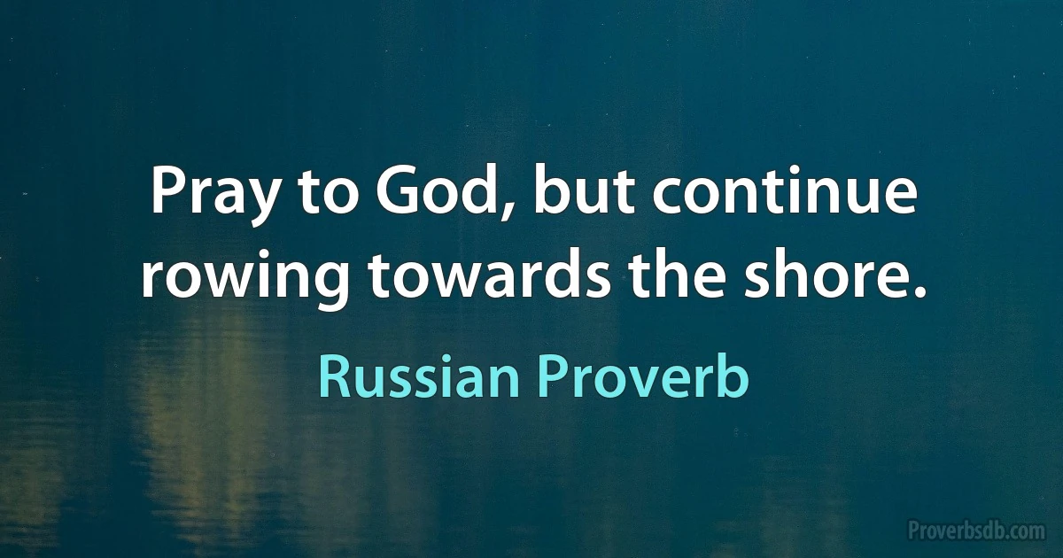 Pray to God, but continue rowing towards the shore. (Russian Proverb)