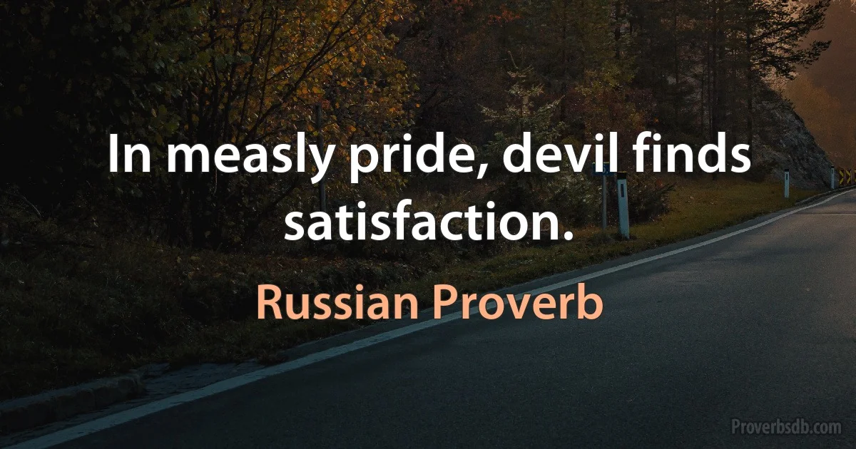 In measly pride, devil finds satisfaction. (Russian Proverb)