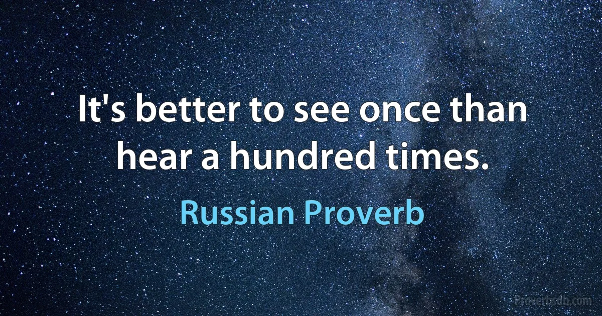 It's better to see once than hear a hundred times. (Russian Proverb)