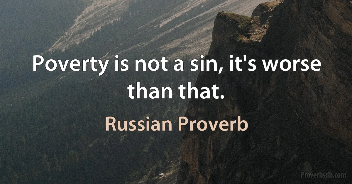 Poverty is not a sin, it's worse than that. (Russian Proverb)