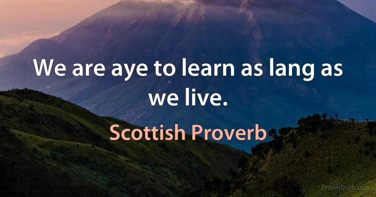 We are aye to learn as lang as we live. (Scottish Proverb)