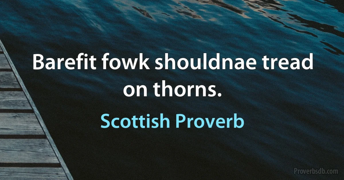 Barefit fowk shouldnae tread on thorns. (Scottish Proverb)