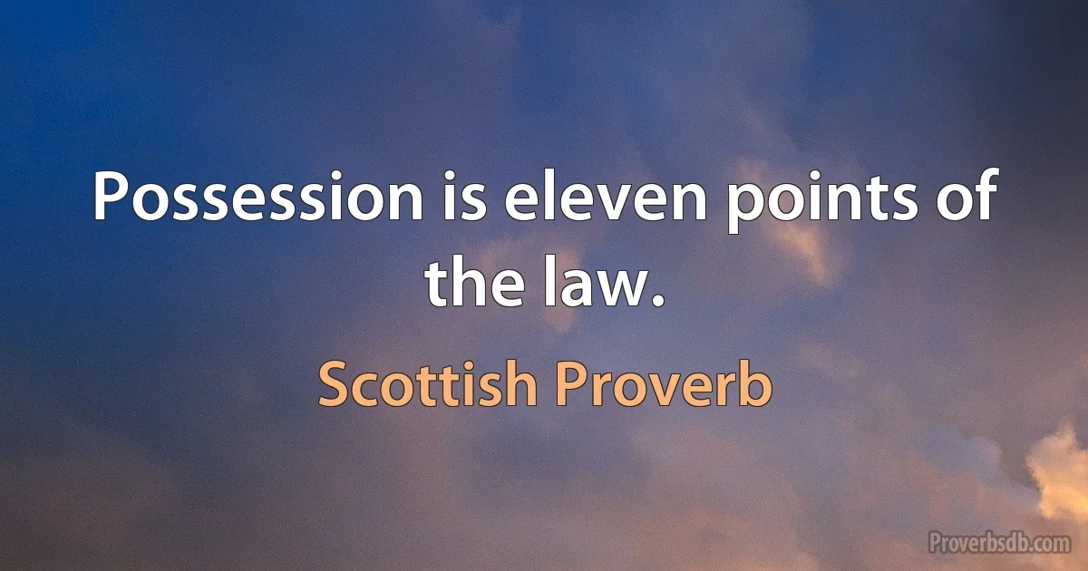 Possession is eleven points of the law. (Scottish Proverb)