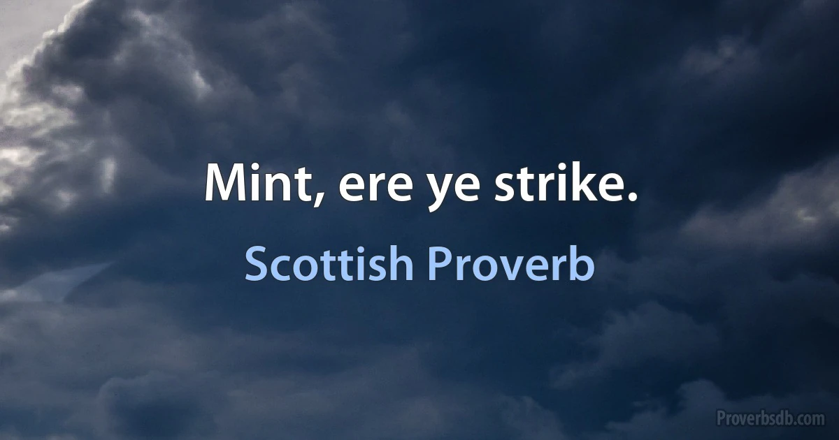 Mint, ere ye strike. (Scottish Proverb)