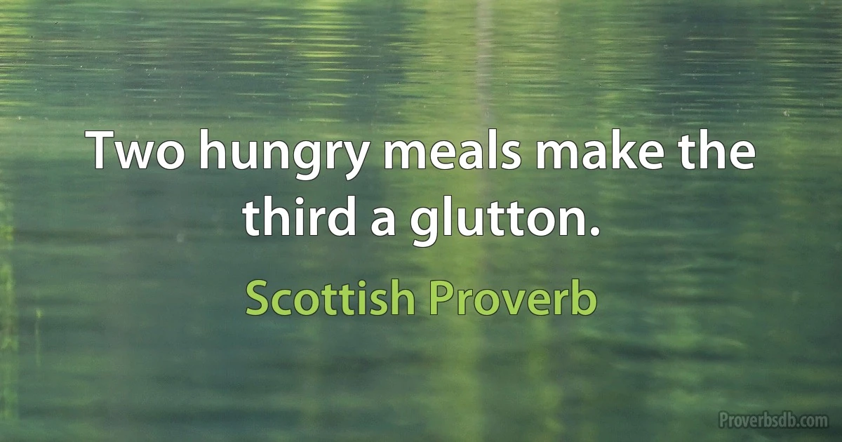 Two hungry meals make the third a glutton. (Scottish Proverb)