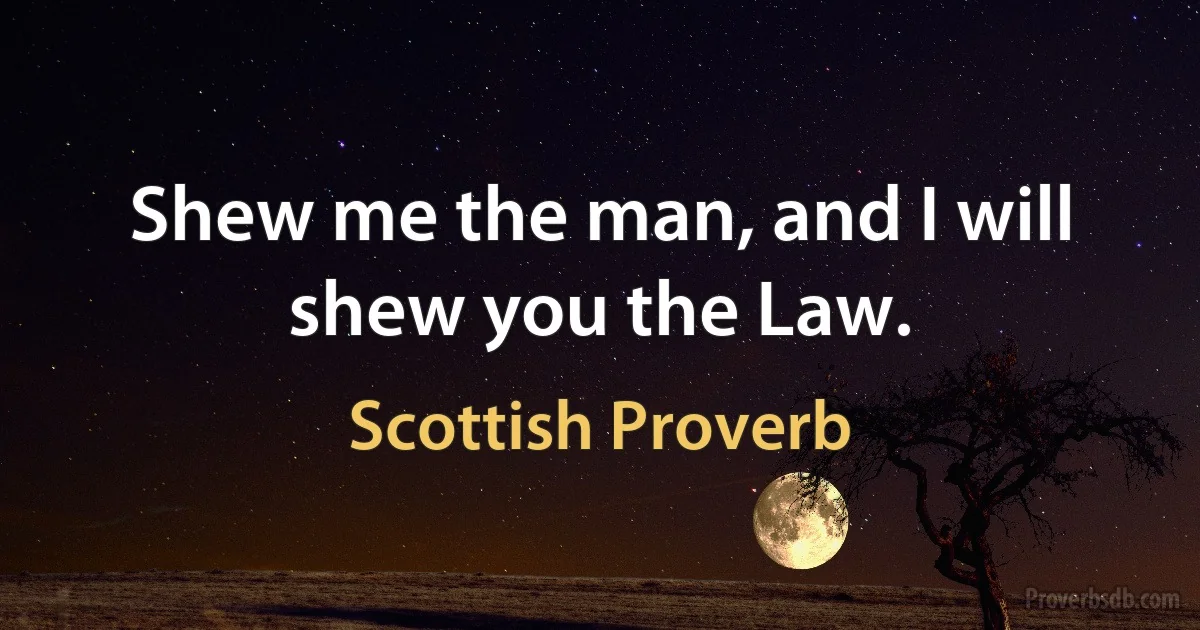 Shew me the man, and I will shew you the Law. (Scottish Proverb)