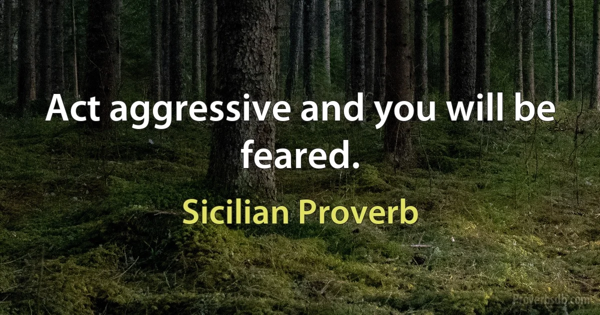 Act aggressive and you will be feared. (Sicilian Proverb)