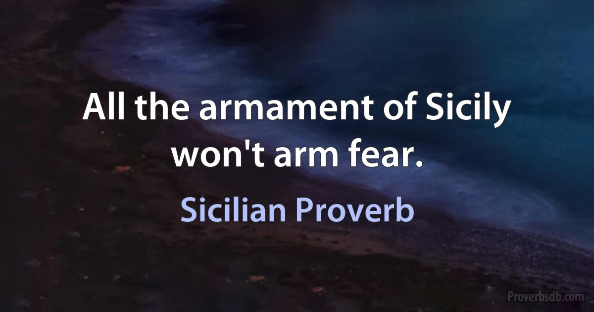 All the armament of Sicily won't arm fear. (Sicilian Proverb)