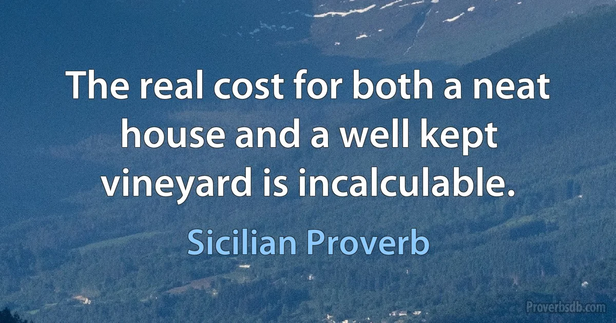 The real cost for both a neat house and a well kept vineyard is incalculable. (Sicilian Proverb)