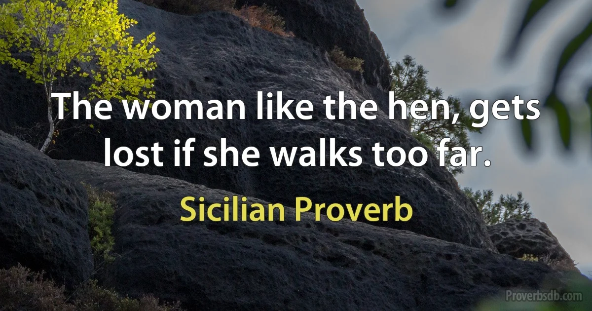 The woman like the hen, gets lost if she walks too far. (Sicilian Proverb)