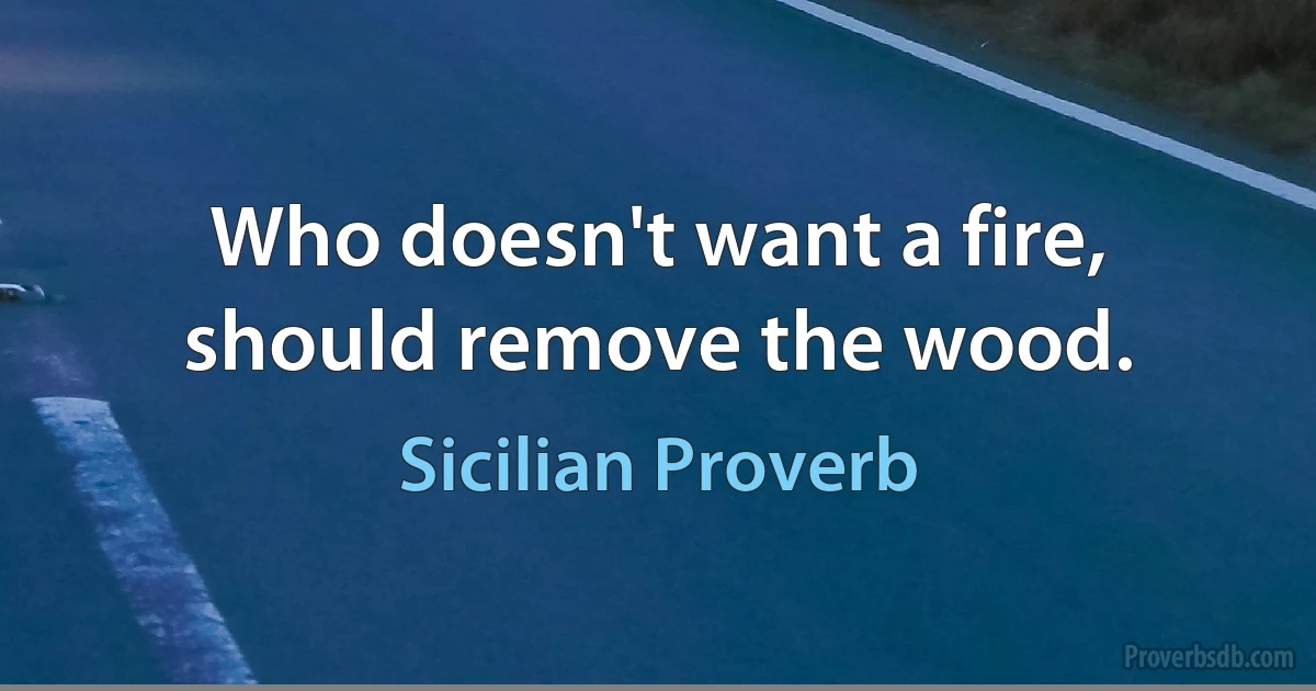 Who doesn't want a fire, should remove the wood. (Sicilian Proverb)