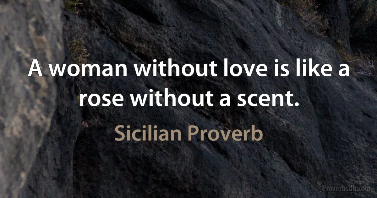 A woman without love is like a rose without a scent. (Sicilian Proverb)