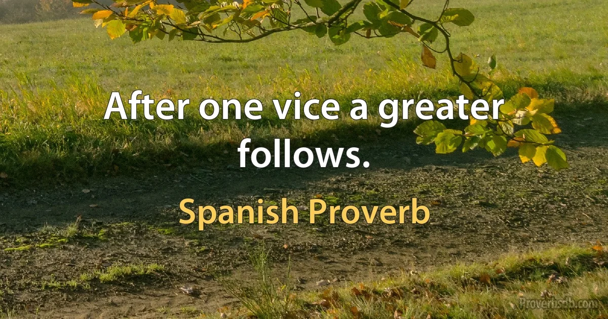 After one vice a greater follows. (Spanish Proverb)