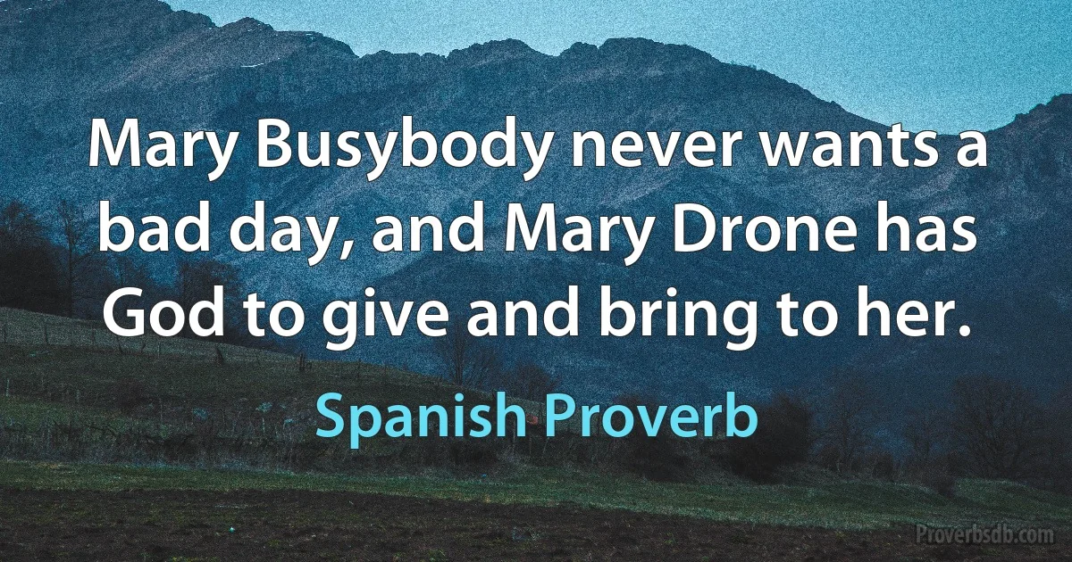 Mary Busybody never wants a bad day, and Mary Drone has God to give and bring to her. (Spanish Proverb)