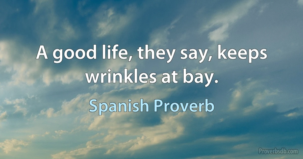 A good life, they say, keeps wrinkles at bay. (Spanish Proverb)