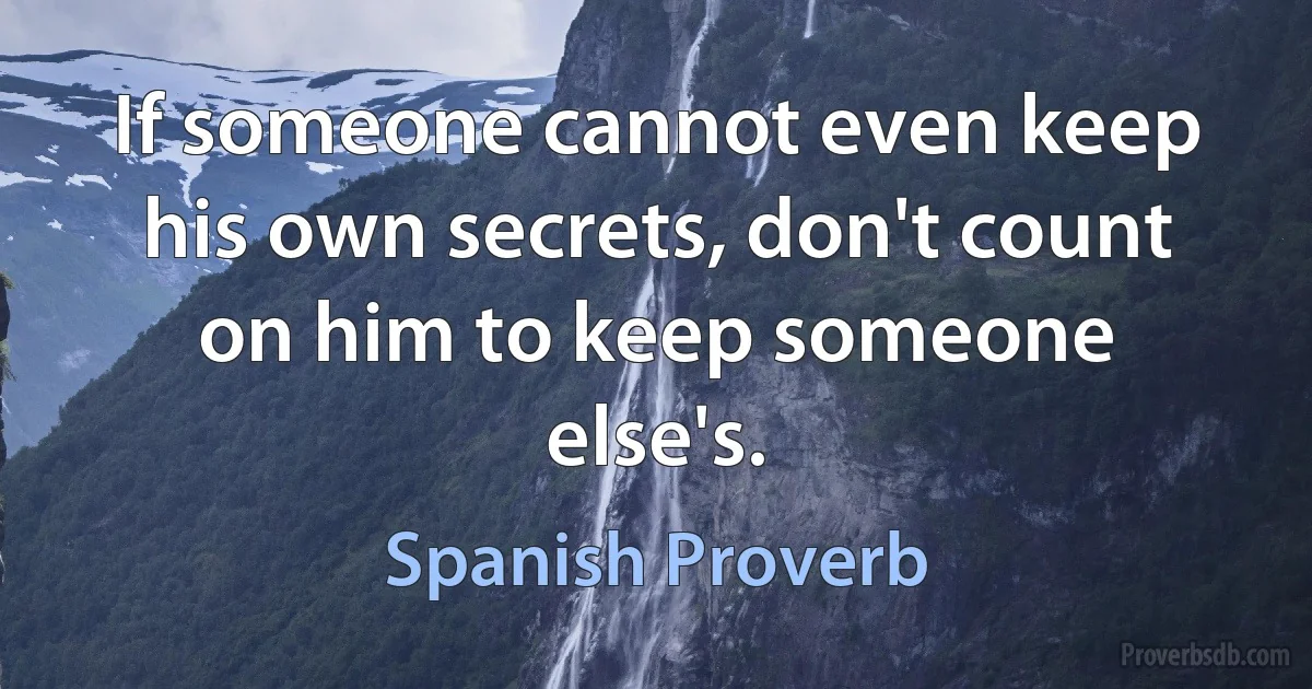 If someone cannot even keep his own secrets, don't count on him to keep someone else's. (Spanish Proverb)