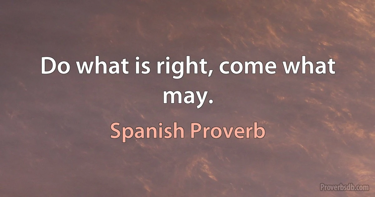 Do what is right, come what may. (Spanish Proverb)