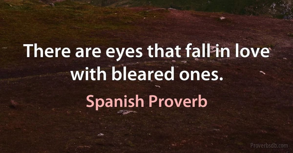 There are eyes that fall in love with bleared ones. (Spanish Proverb)