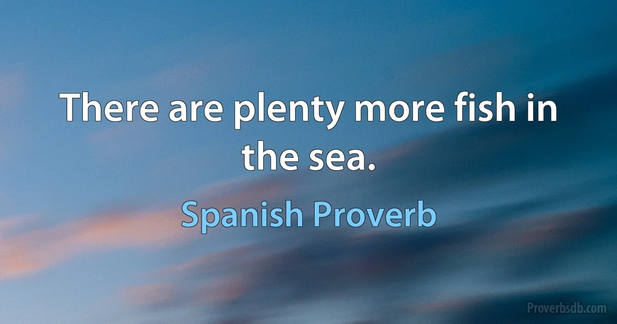 There are plenty more fish in the sea. (Spanish Proverb)