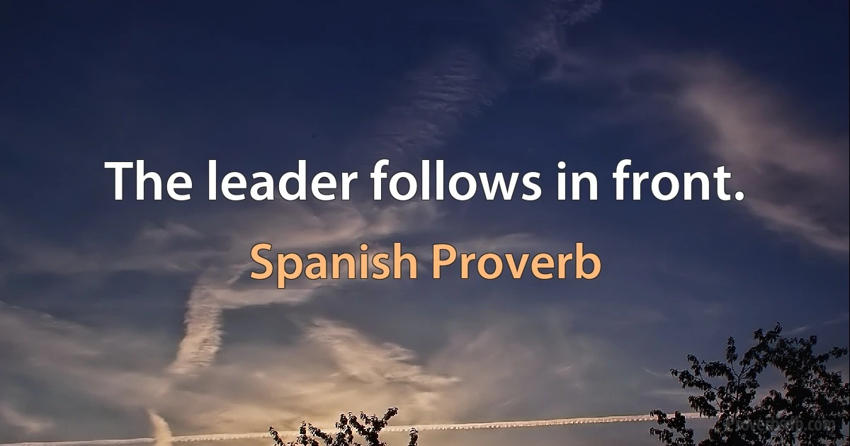 The leader follows in front. (Spanish Proverb)