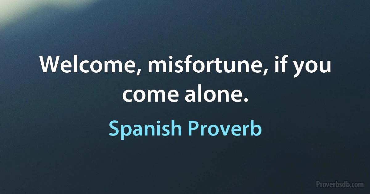 Welcome, misfortune, if you come alone. (Spanish Proverb)