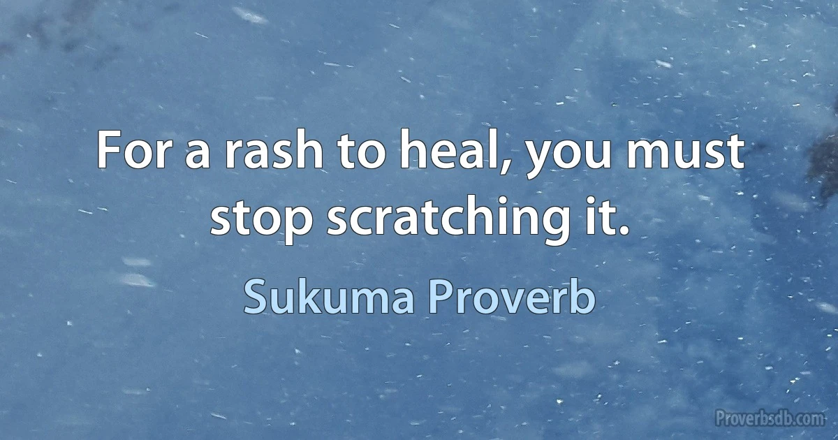 For a rash to heal, you must stop scratching it. (Sukuma Proverb)