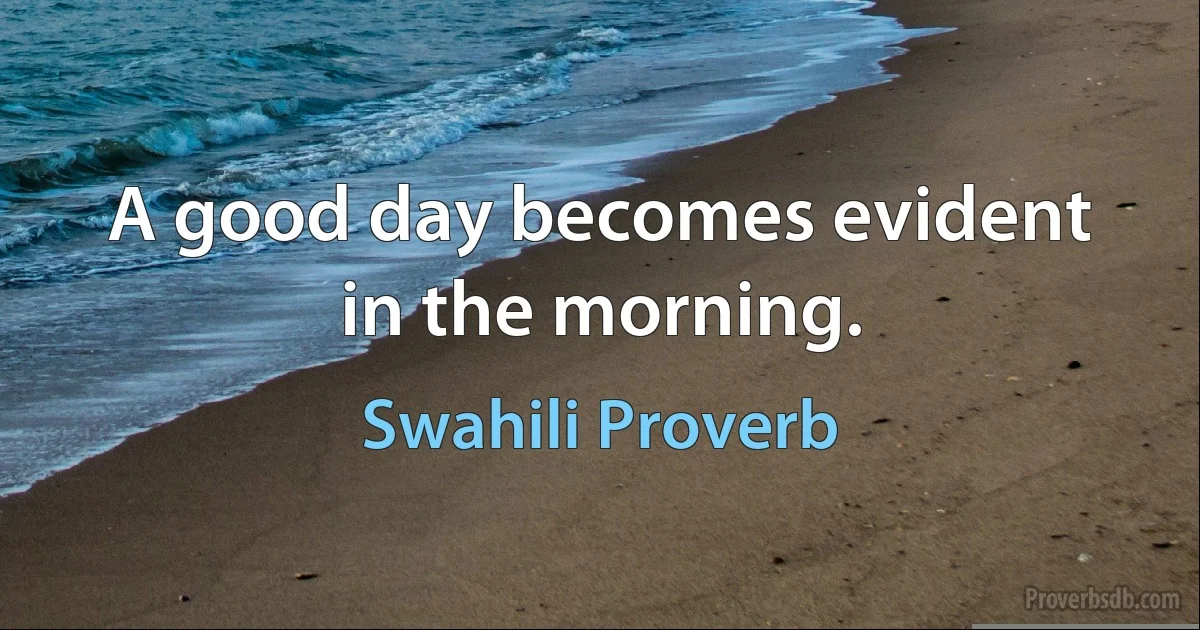 A good day becomes evident in the morning. (Swahili Proverb)