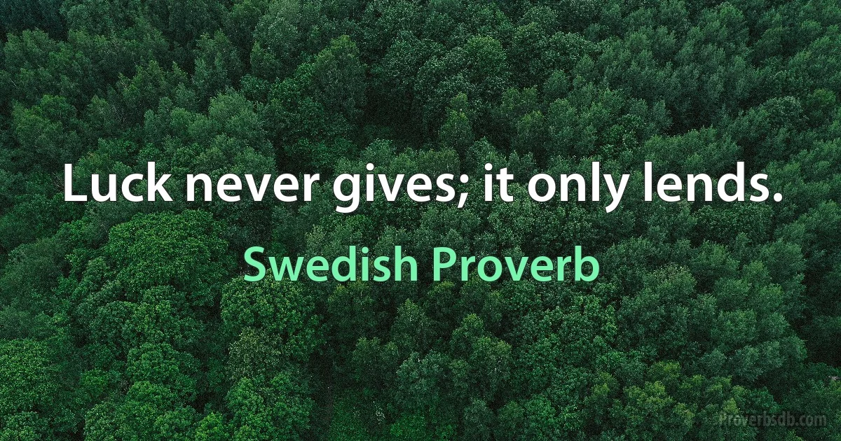 Luck never gives; it only lends. (Swedish Proverb)