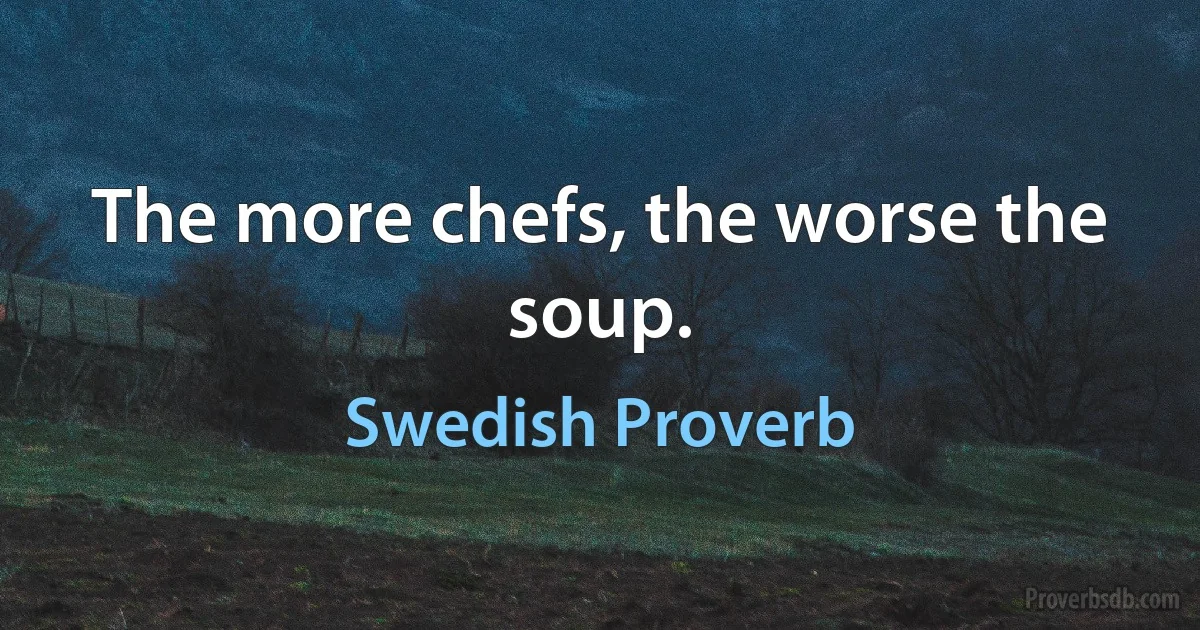 The more chefs, the worse the soup. (Swedish Proverb)